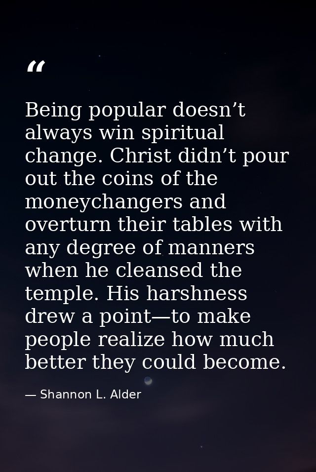 Being popular doesn’t always win spiritual change. Christ didn’t pour out the coins of the moneychangers and overturn th — Shannon L. Alder