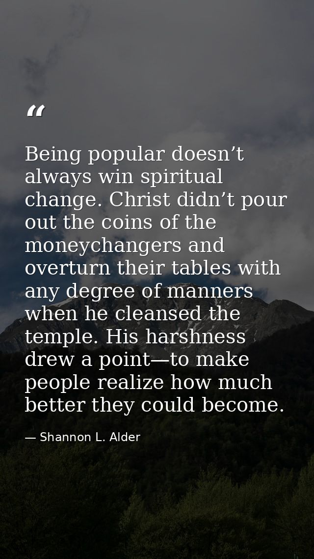 Being popular doesn’t always win spiritual change. Christ didn’t pour out the coins of the moneychangers and overturn th — Shannon L. Alder