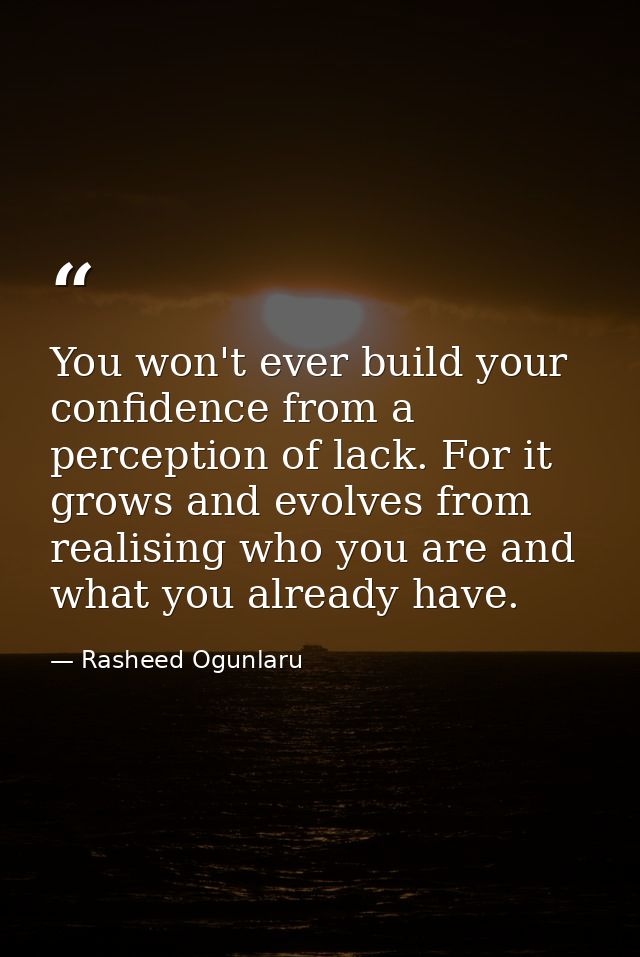 You won't ever build your confidence from a perception of lack. For it grows and evolves from realising who you are and  — Rasheed Ogunlaru