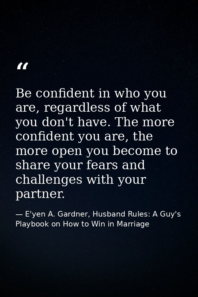 Be confident in who you are, regardless of what you don't have. The more confident you are, the more open you become to  — E'yen A. Gardner, Husband Rules: A Guy's Playbook on How to Win in Marriage
