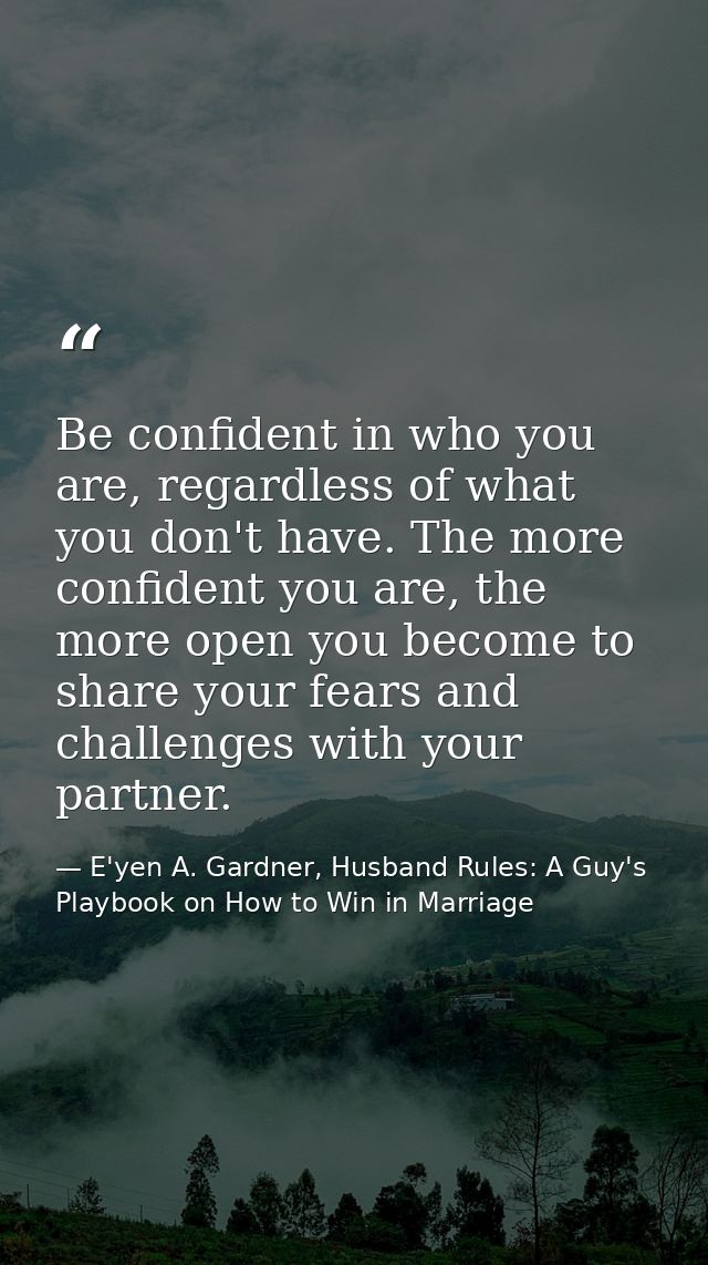 Be confident in who you are, regardless of what you don't have. The more confident you are, the more open you become to  — E'yen A. Gardner, Husband Rules: A Guy's Playbook on How to Win in Marriage