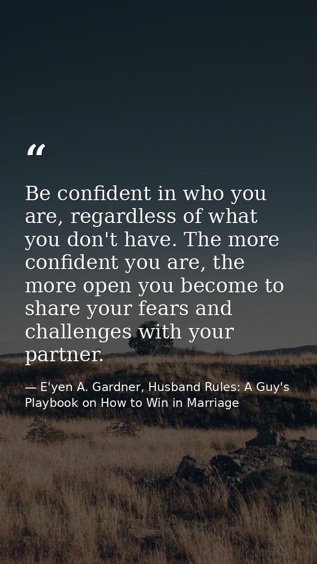 Be confident in who you are, regardless of what you don't have. The more confident you are, the more open you become to  — E'yen A. Gardner, Husband Rules: A Guy's Playbook on How to Win in Marriage