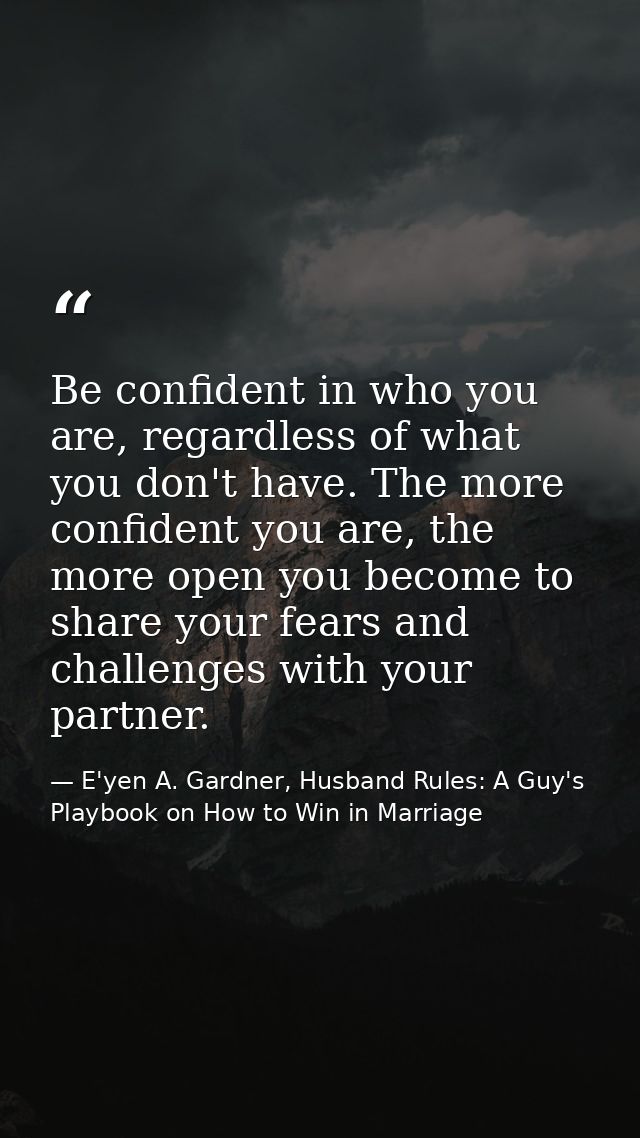 Be confident in who you are, regardless of what you don't have. The more confident you are, the more open you become to  — E'yen A. Gardner, Husband Rules: A Guy's Playbook on How to Win in Marriage