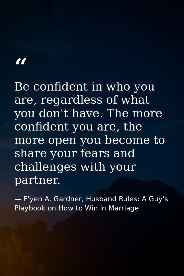 Be confident in who you are, regardless of what you don't have. The more confident you are, the more open you become to  — E'yen A. Gardner, Husband Rules: A Guy's Playbook on How to Win in Marriage