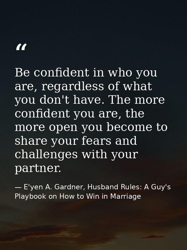 Be confident in who you are, regardless of what you don't have. The more confident you are, the more open you become to  — E'yen A. Gardner, Husband Rules: A Guy's Playbook on How to Win in Marriage