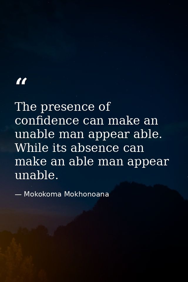 The presence of confidence can make an unable man appear able. While its absence can make an able man appear unable. — Mokokoma Mokhonoana