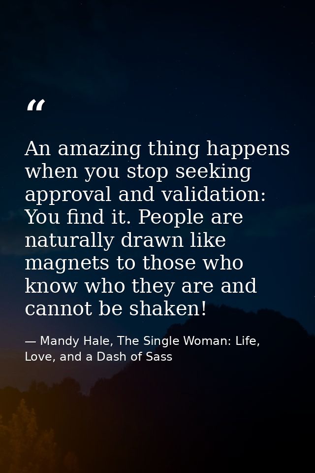 An amazing thing happens when you stop seeking approval and validation: You find it. People are naturally drawn like mag — Mandy Hale, The Single Woman: Life, Love, and a Dash of Sass
