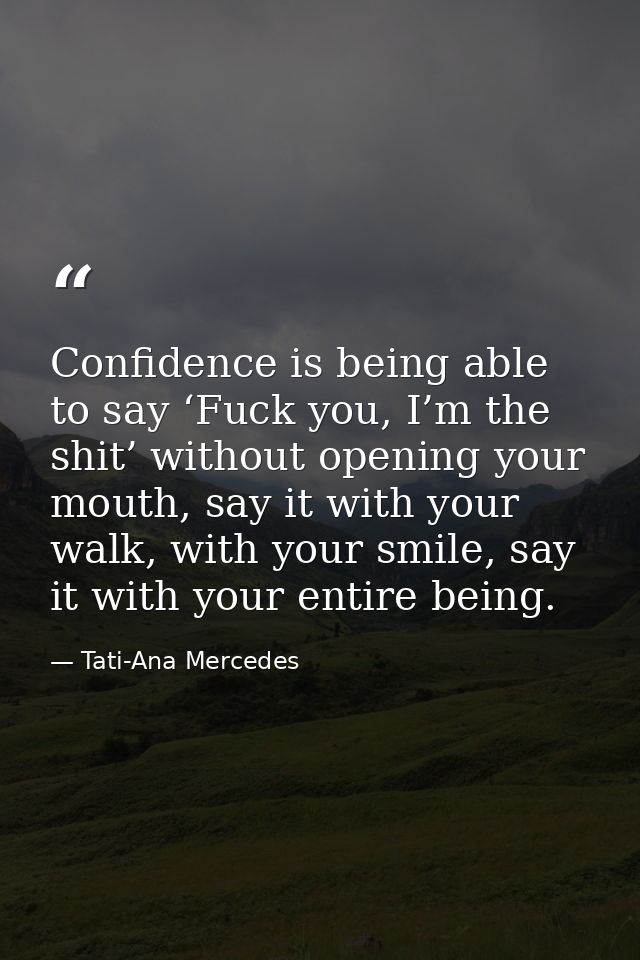 Confidence is being able to say ‘Fuck you, I’m the shit’ without opening your mouth, say it with your walk, with your sm — Tati-Ana Mercedes