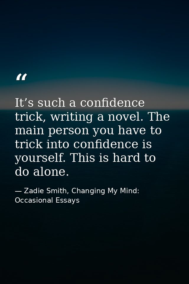 It’s such a confidence trick, writing a novel. The main person you have to trick into confidence is yourself. This is ha — Zadie Smith, Changing My Mind: Occasional Essays