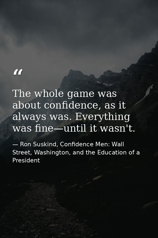 The whole game was about confidence, as it always was. Everything was fine—until it wasn't. — Ron Suskind, Confidence Men: Wall Street, Washington, and the Education of a President