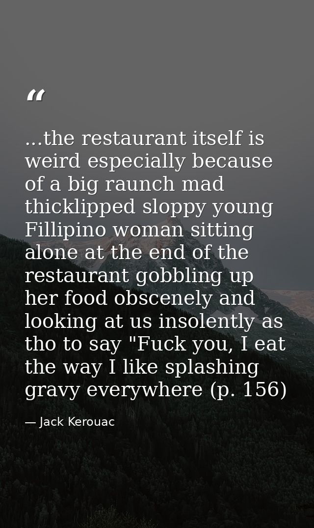 ...the restaurant itself is weird especially because of a big raunch mad thicklipped sloppy young Fillipino woman sittin — Jack Kerouac