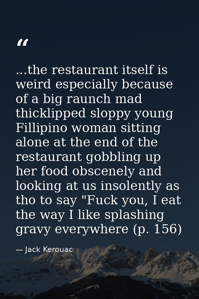 ...the restaurant itself is weird especially because of a big raunch mad thicklipped sloppy young Fillipino woman sittin — Jack Kerouac