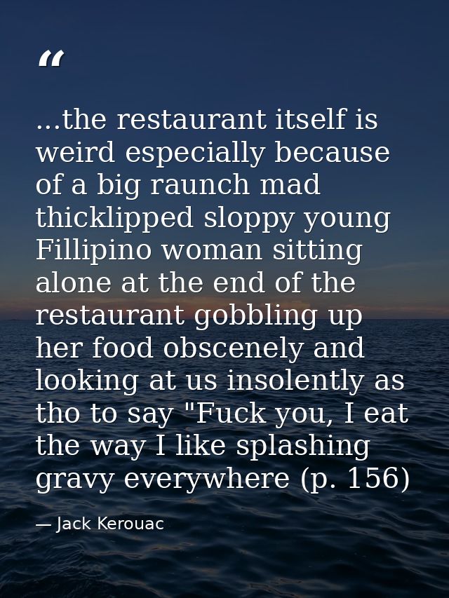 ...the restaurant itself is weird especially because of a big raunch mad thicklipped sloppy young Fillipino woman sittin — Jack Kerouac