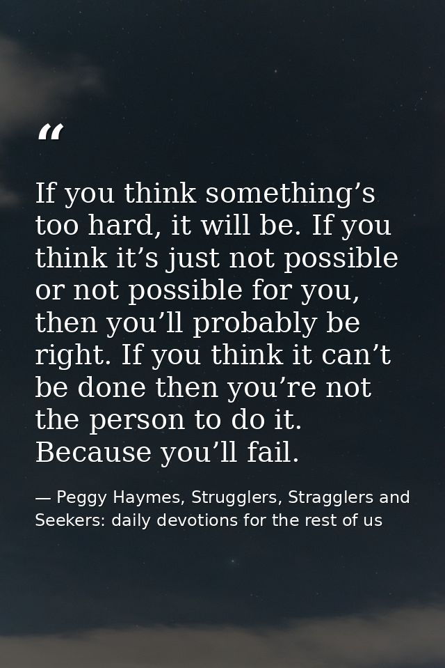 If you think something’s too hard, it will be. If you think it’s just not possible or not possible for you, then you’ll  — Peggy Haymes, Strugglers, Stragglers and Seekers: daily devotions for the rest of us