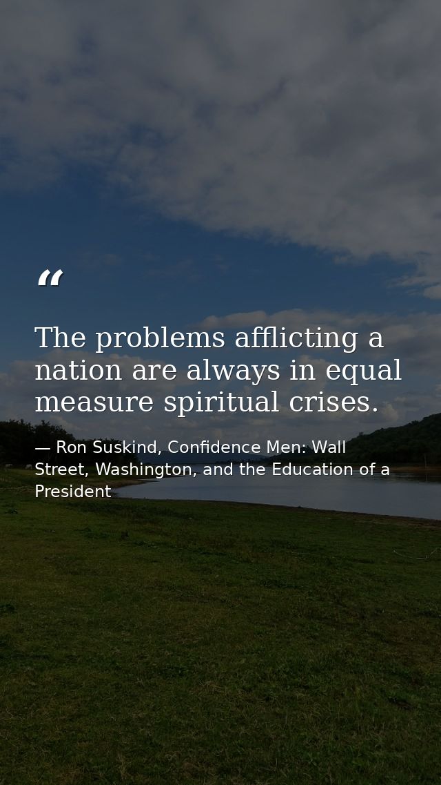 The problems afflicting a nation are always in equal measure spiritual crises. — Ron Suskind, Confidence Men: Wall Street, Washington, and the Education of a President