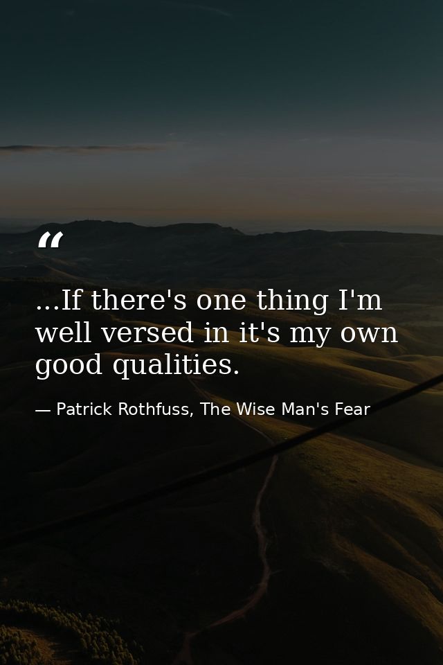 ...If there's one thing I'm well versed in it's my own good qualities. — Patrick Rothfuss, The Wise Man's Fear