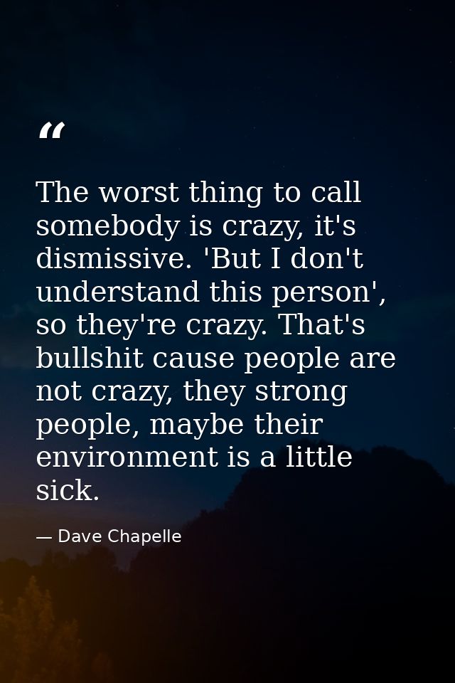The worst thing to call somebody is crazy, it's dismissive. 'But I don't understand this person', so they're crazy. That — Dave Chapelle