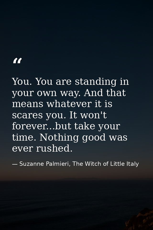 You. You are standing in your own way. And that means whatever it is scares you. It won't forever...but take your time.  — Suzanne Palmieri, The Witch of Little Italy