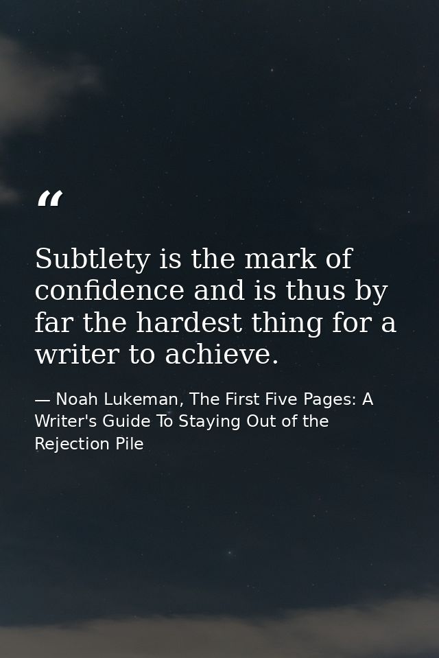 Subtlety is the mark of confidence and is thus by far the hardest thing for a writer to achieve. — Noah Lukeman, The First Five Pages: A Writer's Guide To Staying Out of the Rejection Pile