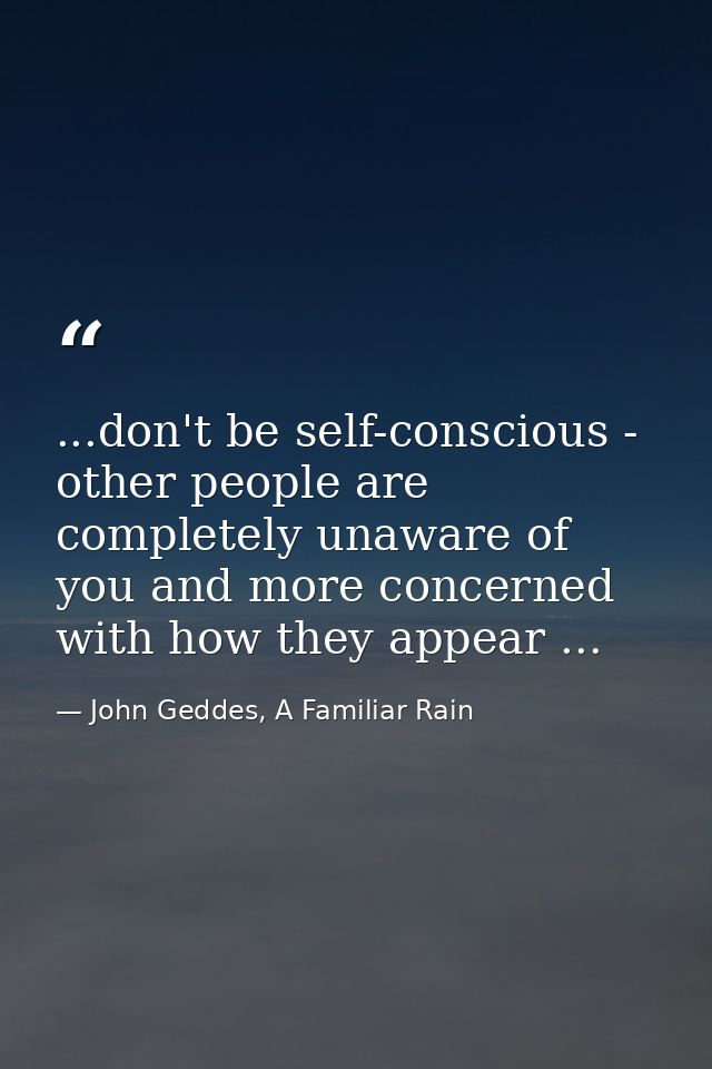 ...don't be self-conscious - other people are completely unaware of you and more concerned with how they appear ... — John Geddes, A Familiar Rain