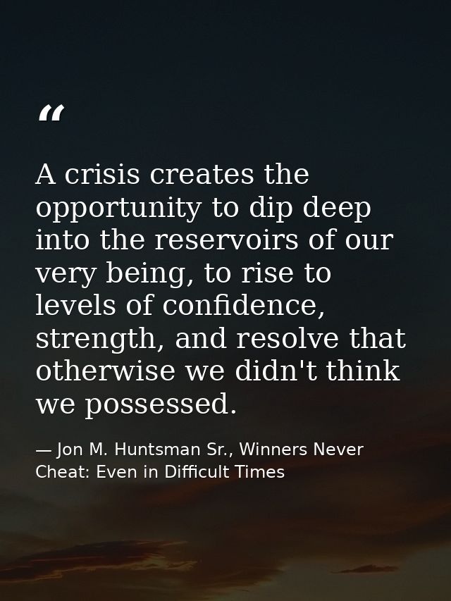 A crisis creates the opportunity to dip deep into the reservoirs of our very being, to rise to levels of confidence, str — Jon M. Huntsman Sr., Winners Never Cheat: Even in Difficult Times