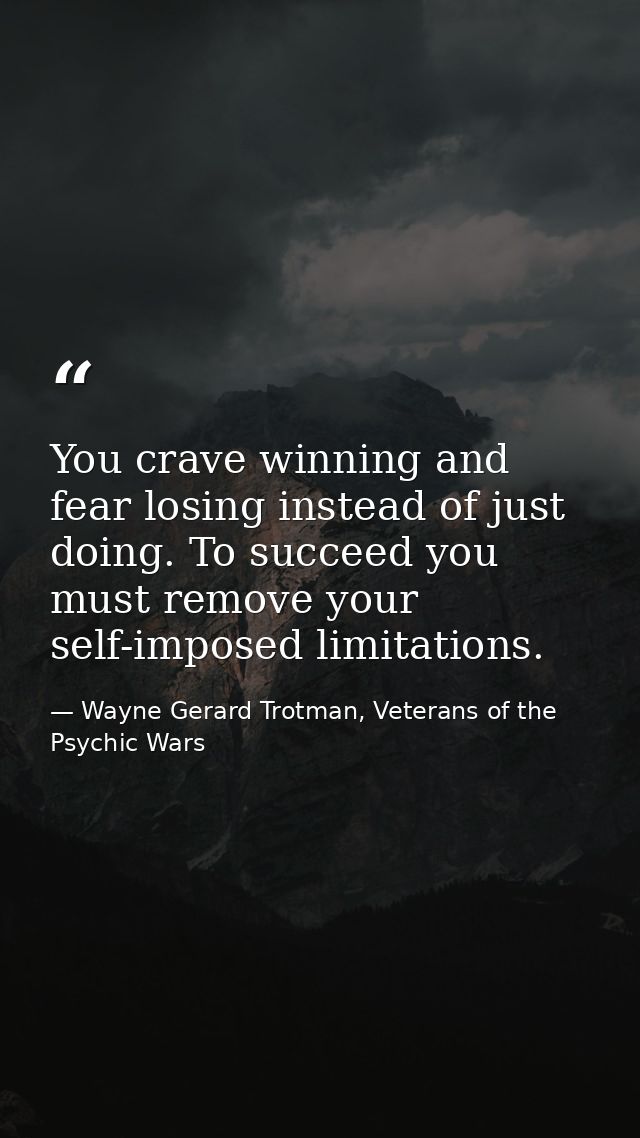 You crave winning and fear losing instead of just doing. To succeed you must remove your self-imposed limitations. — Wayne Gerard Trotman, Veterans of the Psychic Wars