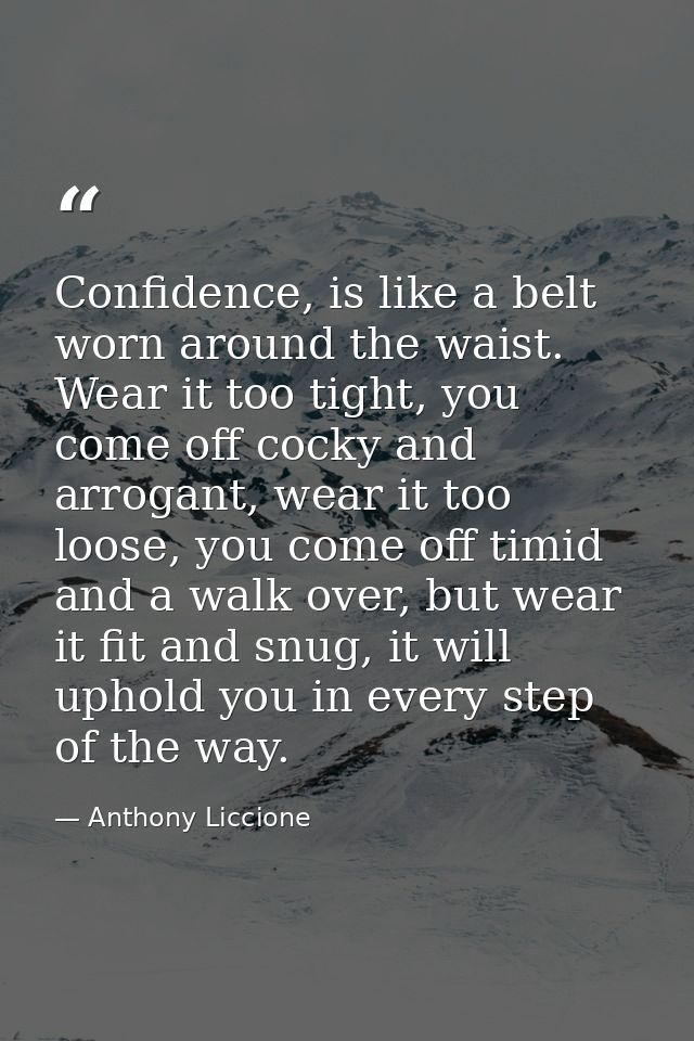 Confidence, is like a belt worn around the waist. Wear it too tight, you come off cocky and arrogant, wear it too loose, — Anthony Liccione