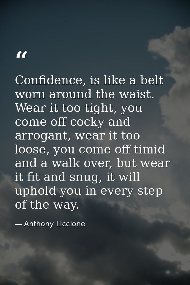 Confidence, is like a belt worn around the waist. Wear it too tight, you come off cocky and arrogant, wear it too loose, — Anthony Liccione