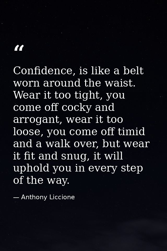 Confidence, is like a belt worn around the waist. Wear it too tight, you come off cocky and arrogant, wear it too loose, — Anthony Liccione