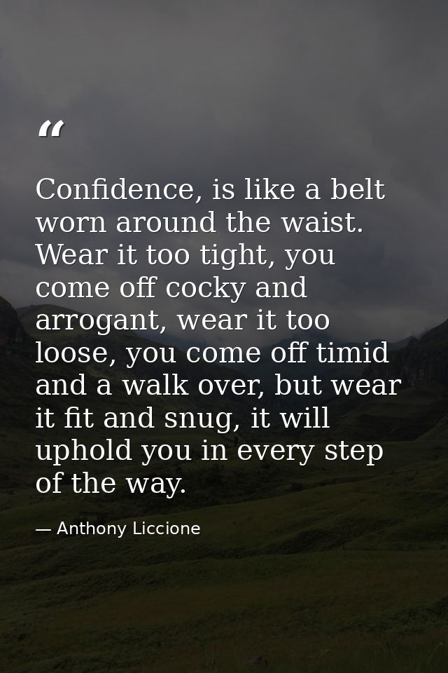 Confidence, is like a belt worn around the waist. Wear it too tight, you come off cocky and arrogant, wear it too loose, — Anthony Liccione