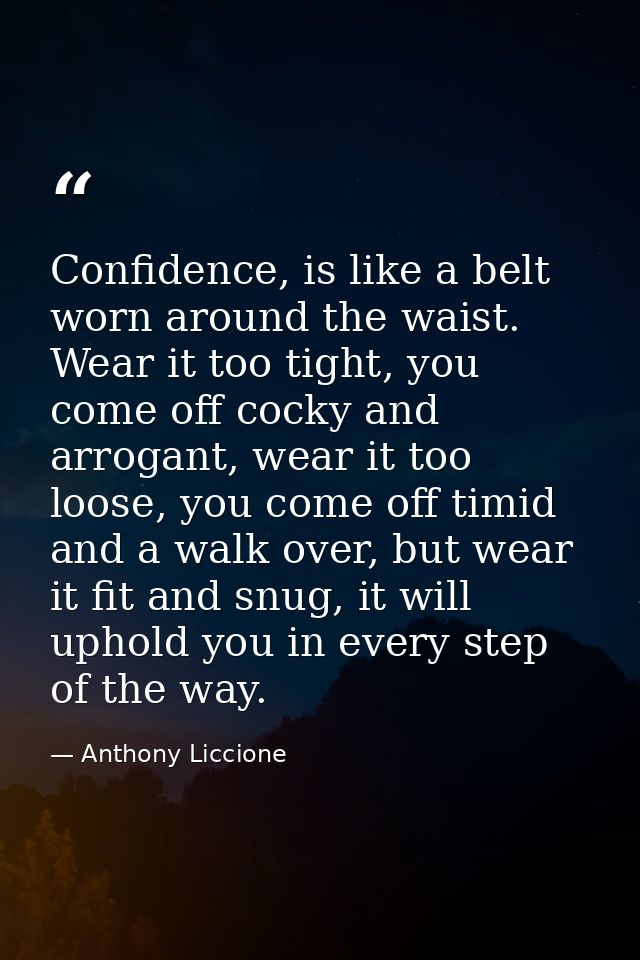 Confidence, is like a belt worn around the waist. Wear it too tight, you come off cocky and arrogant, wear it too loose, — Anthony Liccione