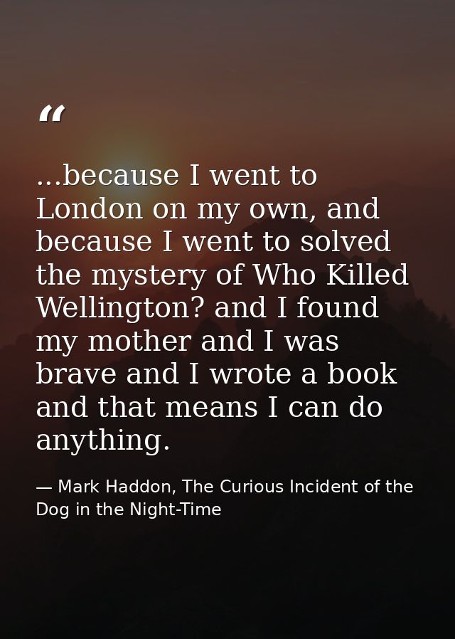 ...because I went to London on my own, and because I went to solved the mystery of Who Killed Wellington? and I found my — Mark Haddon, The Curious Incident of the Dog in the Night-Time