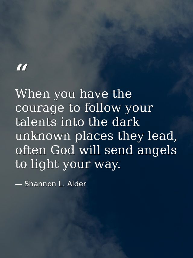 When you have the courage to follow your talents into the dark unknown places they lead, often God will send angels to l — Shannon L. Alder