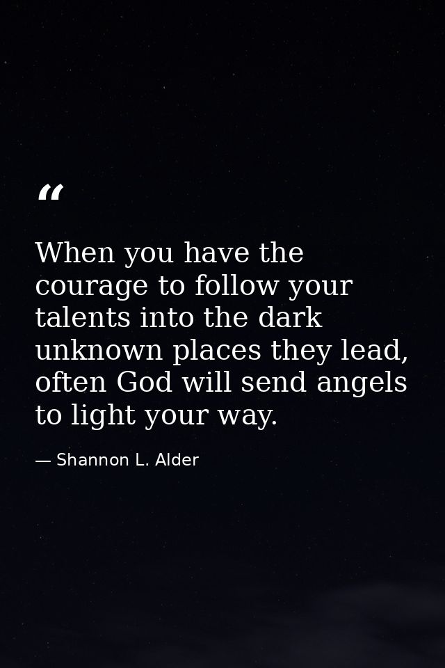When you have the courage to follow your talents into the dark unknown places they lead, often God will send angels to l — Shannon L. Alder