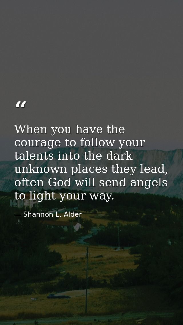 When you have the courage to follow your talents into the dark unknown places they lead, often God will send angels to l — Shannon L. Alder