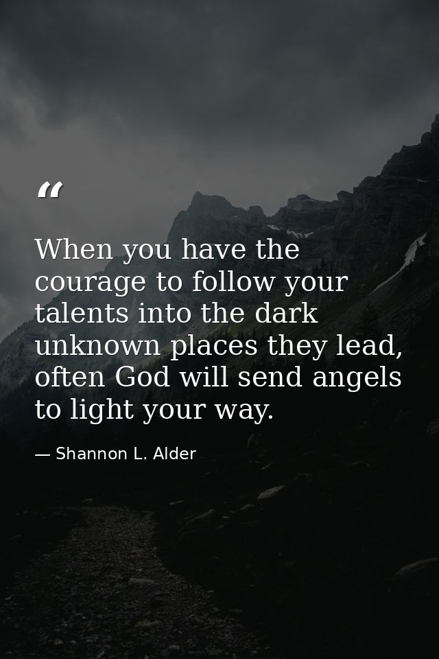 When you have the courage to follow your talents into the dark unknown places they lead, often God will send angels to l — Shannon L. Alder
