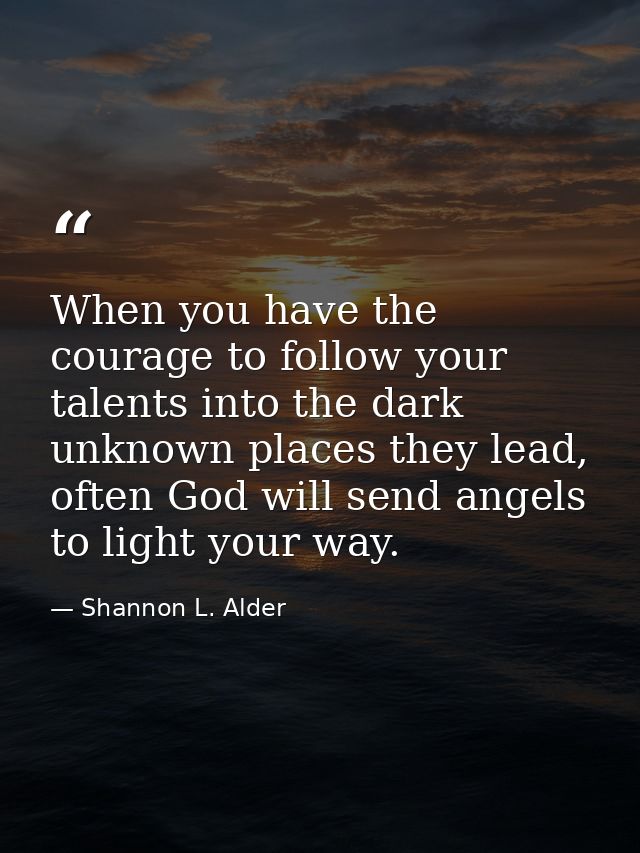 When you have the courage to follow your talents into the dark unknown places they lead, often God will send angels to l — Shannon L. Alder