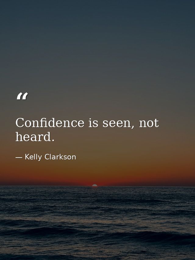 Confidence is seen, not heard. — Kelly Clarkson