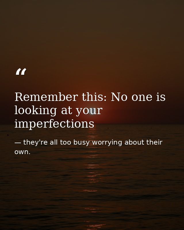 Remember this: No one is looking at your imperfections — they're all too busy worrying about their own.
