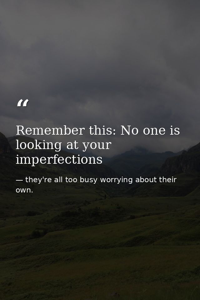 Remember this: No one is looking at your imperfections — they're all too busy worrying about their own.