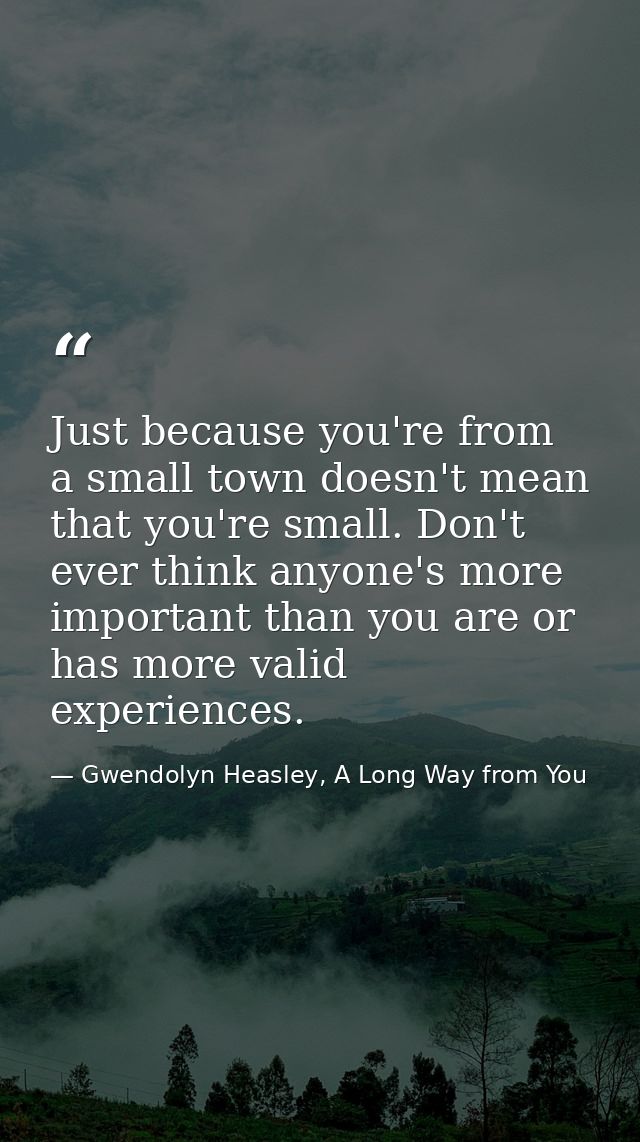 Just because you're from a small town doesn't mean that you're small. Don't ever think anyone's more important than you  — Gwendolyn Heasley, A Long Way from You