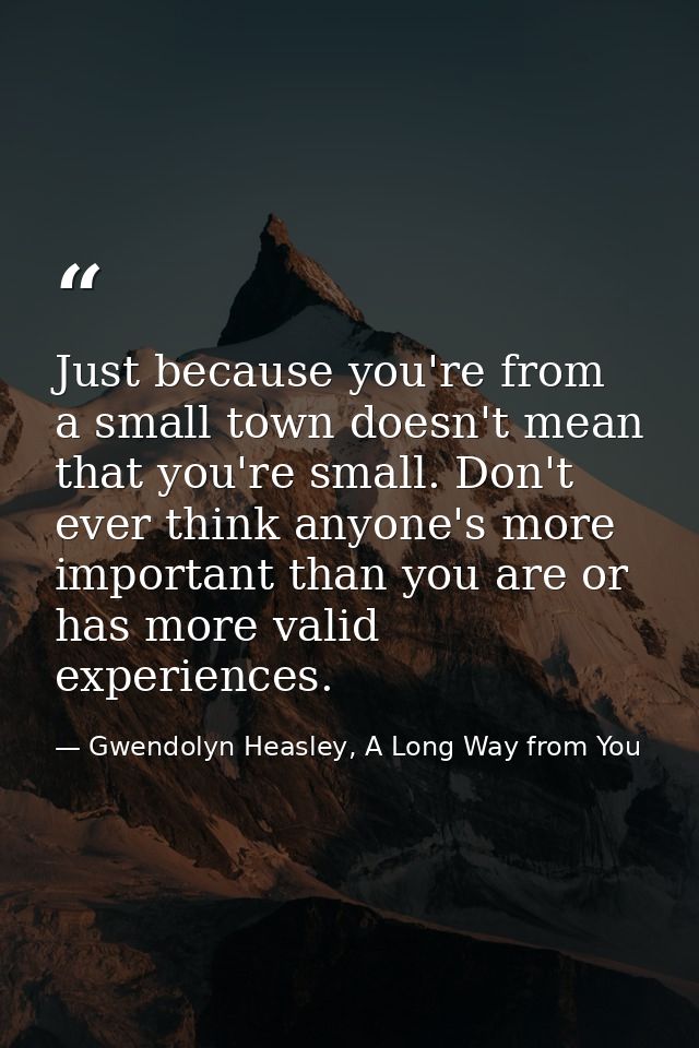 Just because you're from a small town doesn't mean that you're small. Don't ever think anyone's more important than you  — Gwendolyn Heasley, A Long Way from You