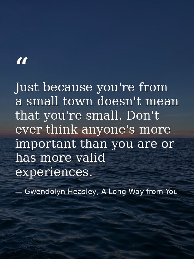 Just because you're from a small town doesn't mean that you're small. Don't ever think anyone's more important than you  — Gwendolyn Heasley, A Long Way from You