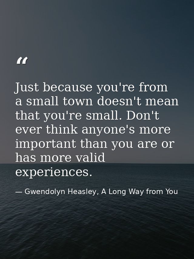 Just because you're from a small town doesn't mean that you're small. Don't ever think anyone's more important than you  — Gwendolyn Heasley, A Long Way from You