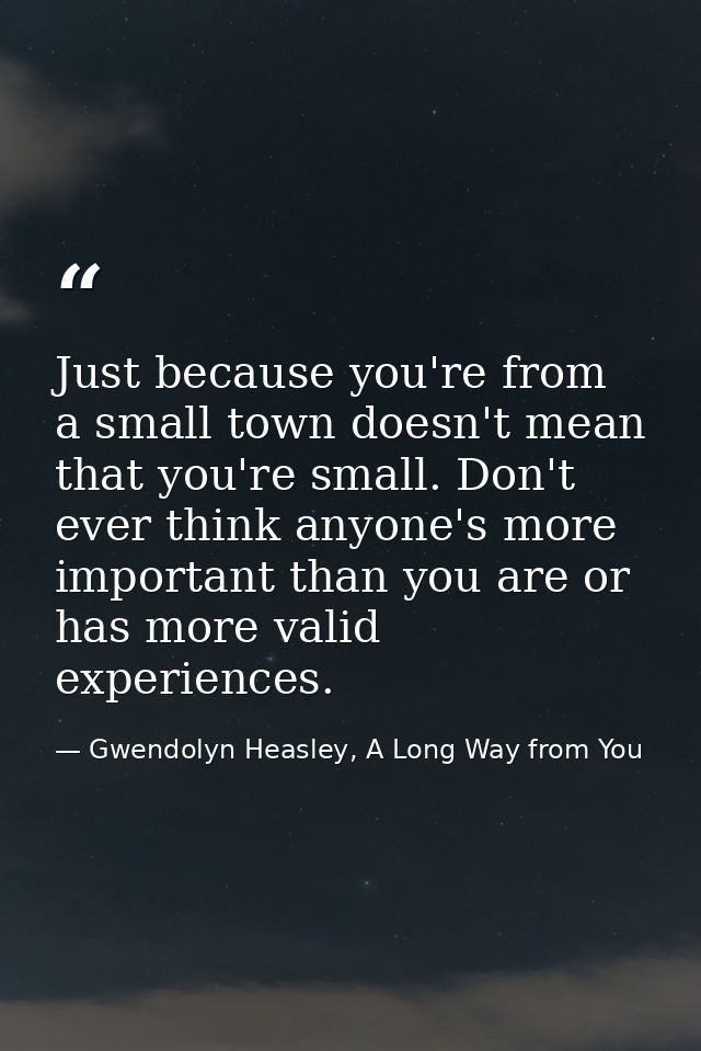 Just because you're from a small town doesn't mean that you're small. Don't ever think anyone's more important than you  — Gwendolyn Heasley, A Long Way from You