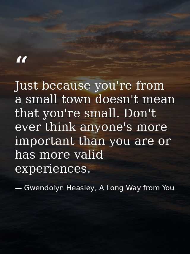 Just because you're from a small town doesn't mean that you're small. Don't ever think anyone's more important than you  — Gwendolyn Heasley, A Long Way from You