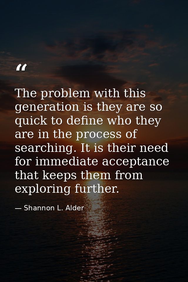 The problem with this generation is they are so quick to define who they are in the process of searching. It is their ne — Shannon L. Alder