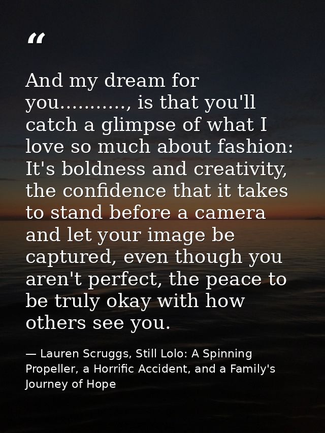 And my dream for you..........., is that you'll catch a glimpse of what I love so much about fashion: It's boldness and  — Lauren Scruggs, Still Lolo: A Spinning Propeller, a Horrific Accident, and a Family's Journey of Hope