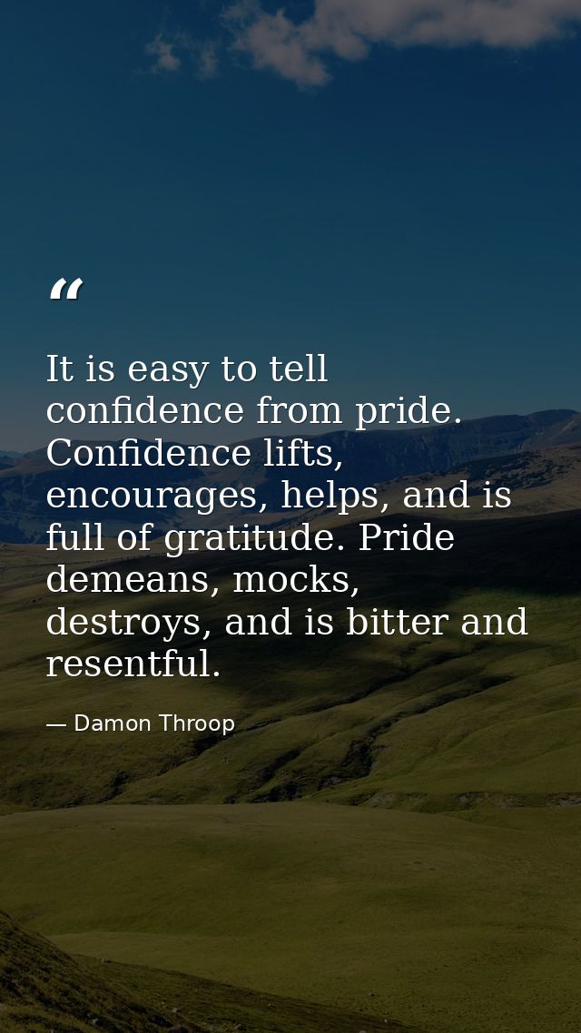It is easy to tell confidence from pride. Confidence lifts, encourages, helps, and is full of gratitude. Pride demeans,  — Damon Throop
