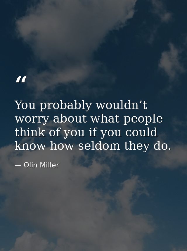You probably wouldn’t worry about what people think of you if you could know how seldom they do. — Olin Miller
